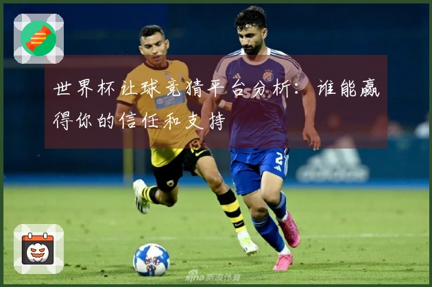 世界杯让球竞猜平台分析：谁能赢得你的信任和支持