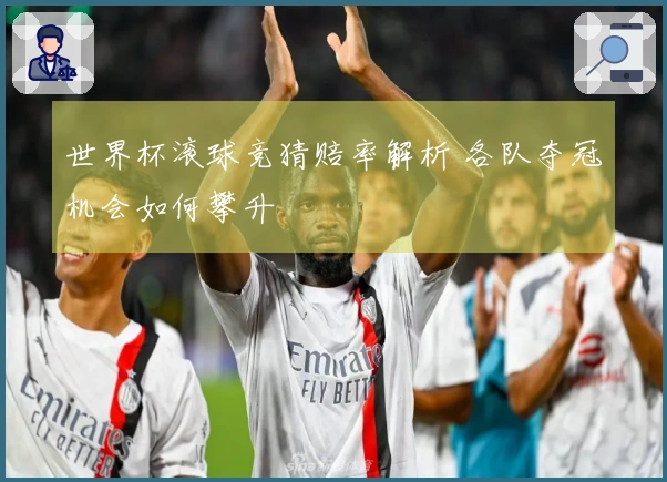 世界杯滚球竞猜赔率解析 各队夺冠机会如何攀升