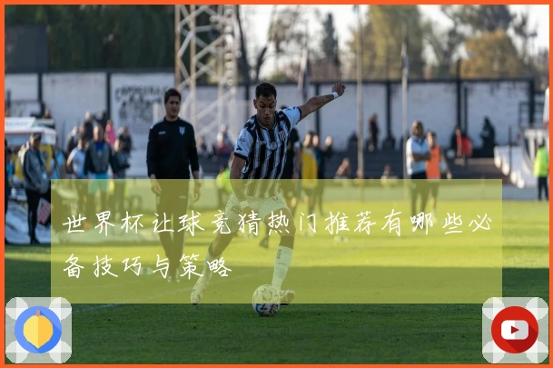 世界杯让球竞猜热门推荐有哪些必备技巧与策略