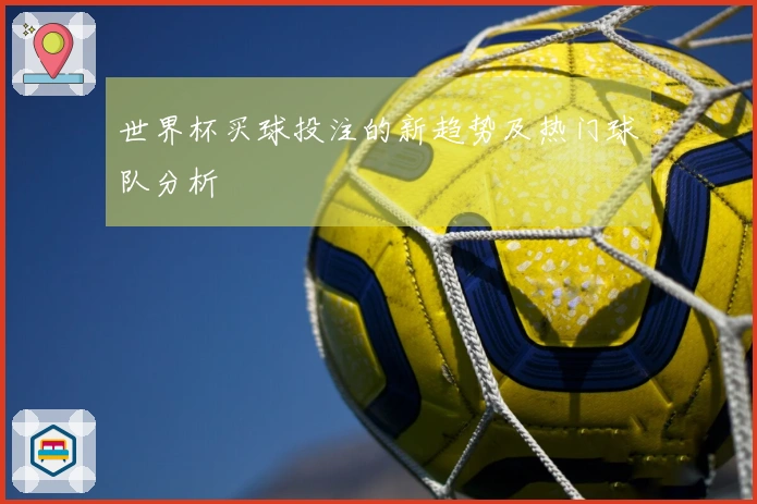 世界杯买球投注的新趋势及热门球队分析