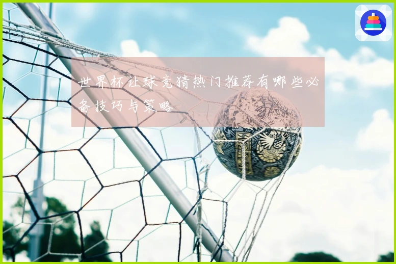世界杯让球竞猜热门推荐有哪些必备技巧与策略