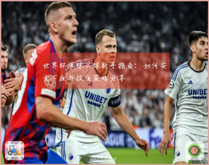 世界杯滚球买球新手指南：如何安全下注与投注策略分享