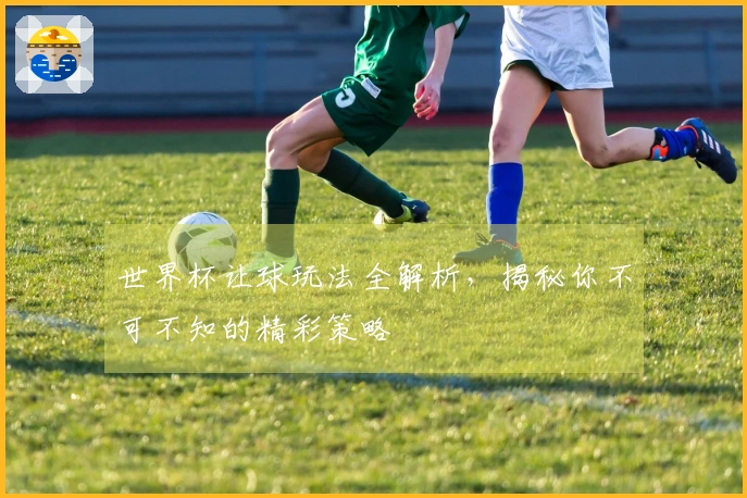 世界杯让球玩法全解析，揭秘你不可不知的精彩策略