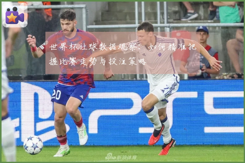 世界杯让球数据观察：如何精准把握比赛走势与投注策略