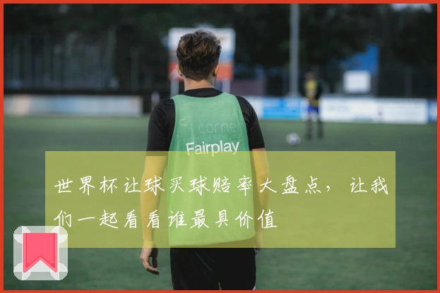 世界杯让球买球赔率大盘点，让我们一起看看谁最具价值